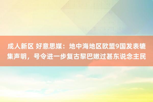 成人新区 好意思媒：地中海地区欧盟9国发表辘集声明，号令进一步复古黎巴嫩过甚东说念主民