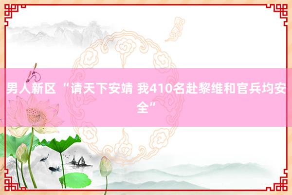 男人新区 “请天下安靖 我410名赴黎维和官兵均安全”