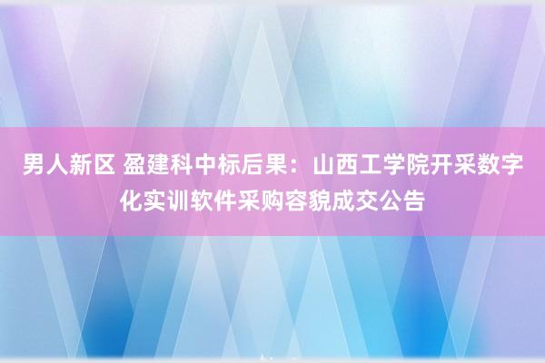 男人新区 盈建科中标后果：山西工学院开采数字化实训软件采购容貌成交公告