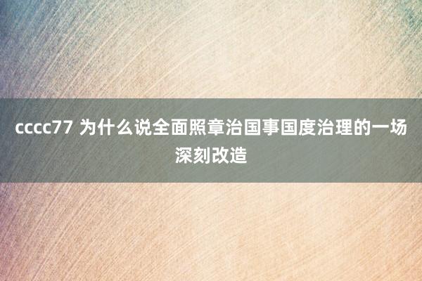 cccc77 为什么说全面照章治国事国度治理的一场深刻改造