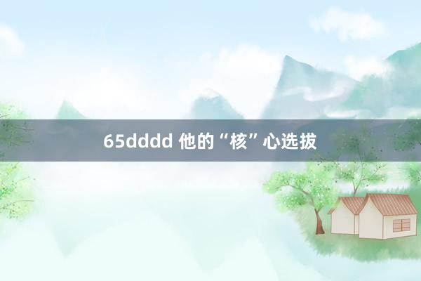 65dddd 他的“核”心选拔