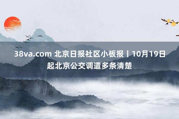 38va.com 北京日报社区小板报丨10月19日起北京公交调遣多条清楚