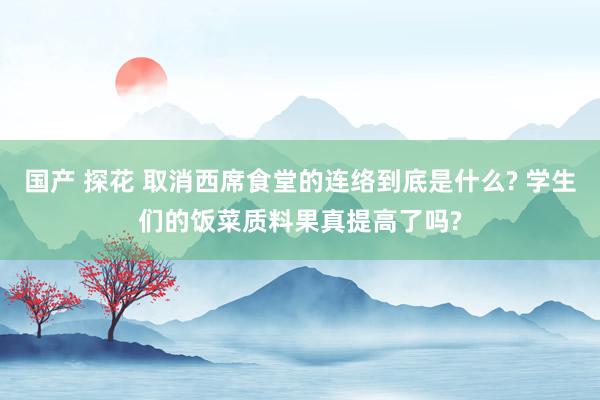 国产 探花 取消西席食堂的连络到底是什么? 学生们的饭菜质料果真提高了吗?