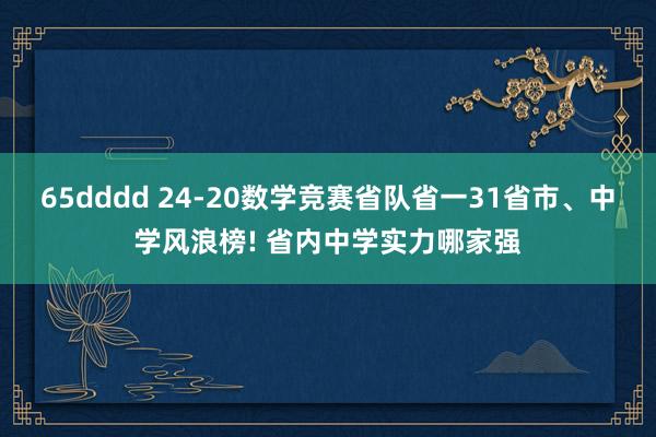 65dddd 24-20数学竞赛省队省一31省市、中学风浪榜! 省内中学实力哪家强