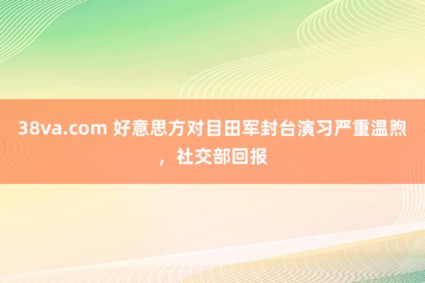 38va.com 好意思方对目田军封台演习严重温煦，社交部回报