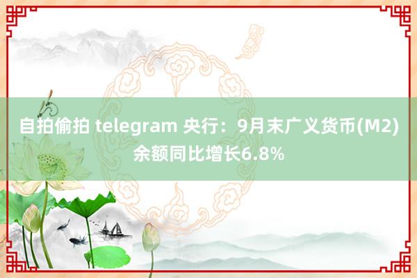 自拍偷拍 telegram 央行：9月末广义货币(M2)余额同比增长6.8%