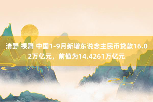 清野 裸舞 中国1-9月新增东说念主民币贷款16.02万亿元，前值为14.4261万亿元