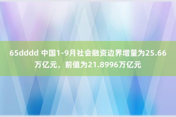 65dddd 中国1-9月社会融资边界增量为25.66万亿元，前值为21.8996万亿元