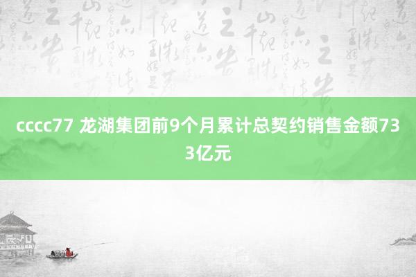 cccc77 龙湖集团前9个月累计总契约销售金额733亿元