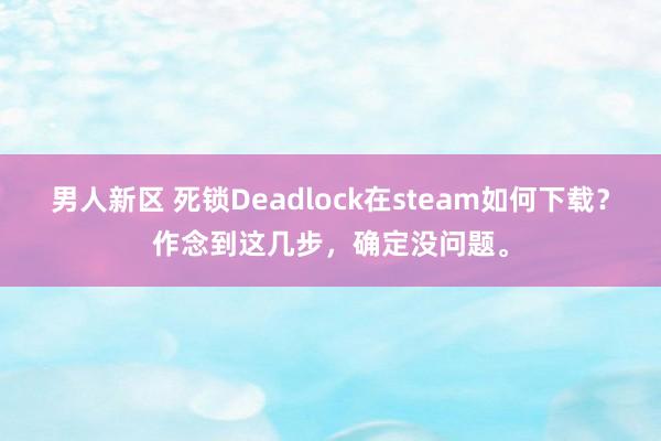 男人新区 死锁Deadlock在steam如何下载？作念到这几步，确定没问题。