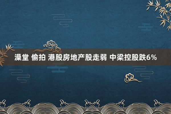 澡堂 偷拍 港股房地产股走弱 中梁控股跌6%