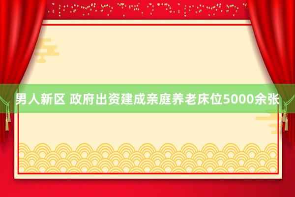 男人新区 政府出资建成亲庭养老床位5000余张