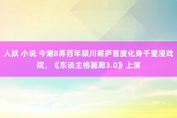 人妖 小说 今潮8弄百年颍川寄庐首度化身千里浸戏院，《东谈主格画廊3.0》上演