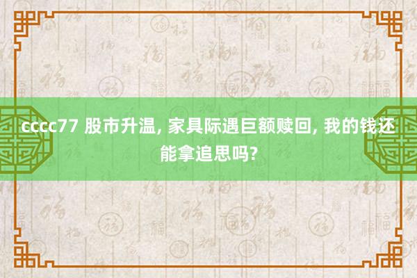 cccc77 股市升温， 家具际遇巨额赎回， 我的钱还能拿追思吗?