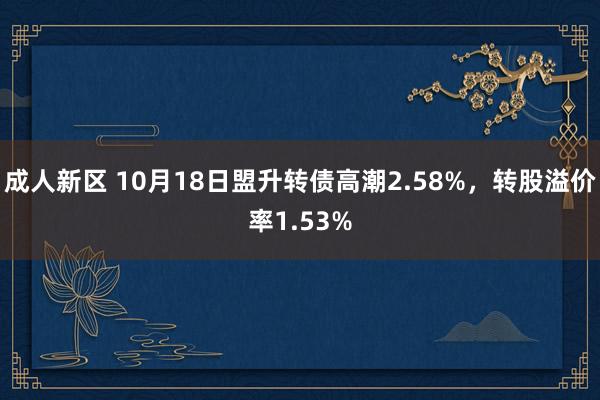 成人新区 10月18日盟升转债高潮2.58%，转股溢价率1.53%