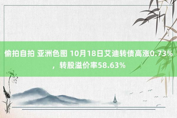 偷拍自拍 亚洲色图 10月18日艾迪转债高涨0.73%，转股溢价率58.63%