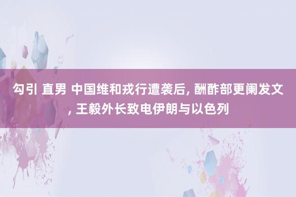 勾引 直男 中国维和戎行遭袭后， 酬酢部更阑发文， 王毅外长致电伊朗与以色列