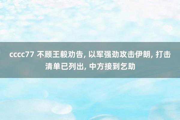 cccc77 不顾王毅劝告， 以军强劲攻击伊朗， 打击清单已列出， 中方接到乞助