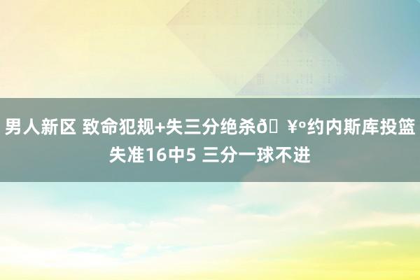 男人新区 致命犯规+失三分绝杀🥺约内斯库投篮失准16中5 三分一球不进