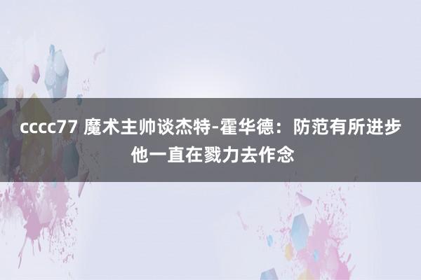 cccc77 魔术主帅谈杰特-霍华德：防范有所进步 他一直在戮力去作念