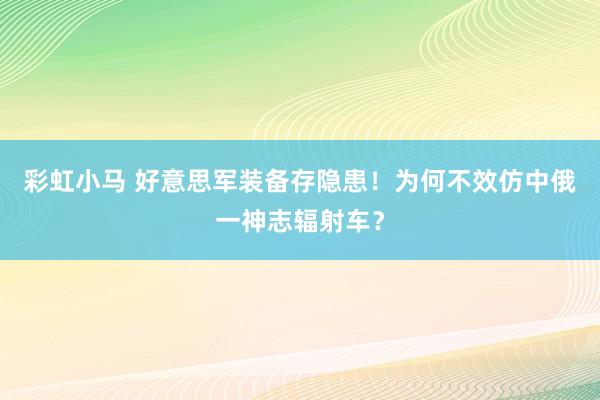 彩虹小马 好意思军装备存隐患！为何不效仿中俄一神志辐射车？