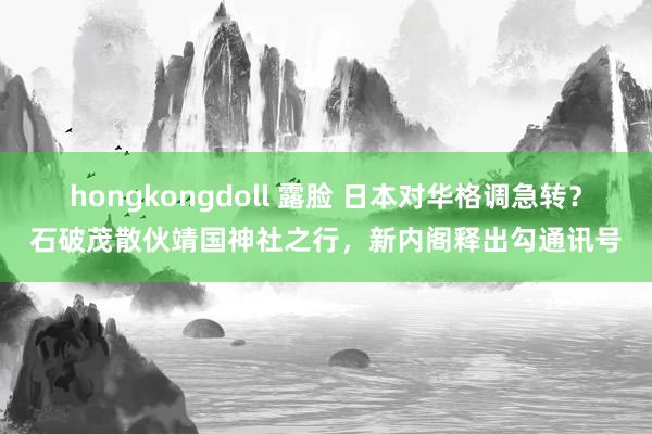 hongkongdoll 露脸 日本对华格调急转？石破茂散伙靖国神社之行，新内阁释出勾通讯号