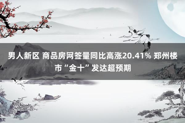 男人新区 商品房网签量同比高涨20.41% 郑州楼市“金十”发达超预期