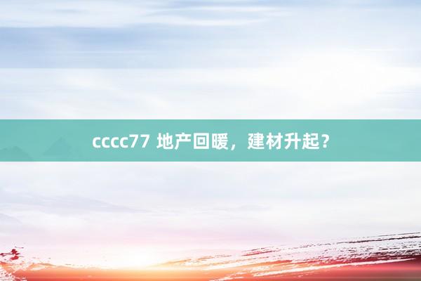 cccc77 地产回暖，建材升起？