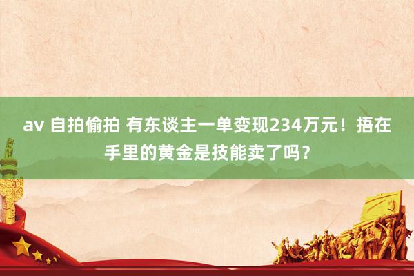 av 自拍偷拍 有东谈主一单变现234万元！捂在手里的黄金是技能卖了吗？