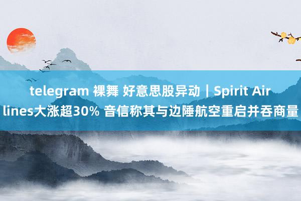 telegram 裸舞 好意思股异动｜Spirit Airlines大涨超30% 音信称其与边陲航空重启并吞商量