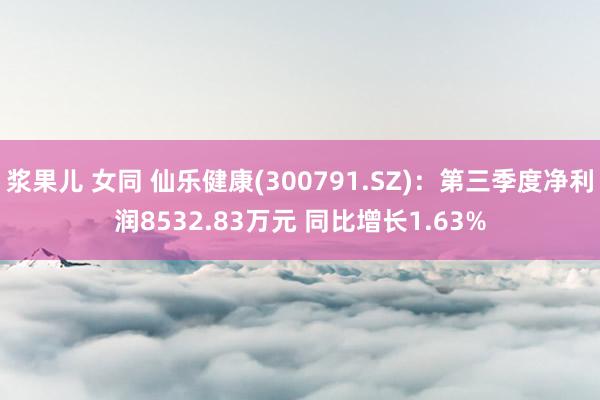 浆果儿 女同 仙乐健康(300791.SZ)：第三季度净利润8532.83万元 同比增长1.63%