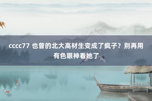 cccc77 也曾的北大高材生变成了疯子？别再用有色眼神看她了