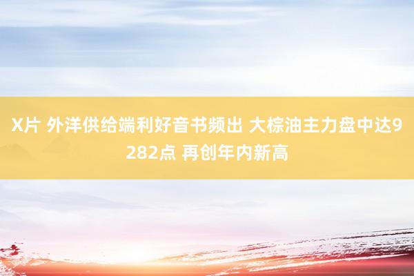 X片 外洋供给端利好音书频出 大棕油主力盘中达9282点 再创年内新高