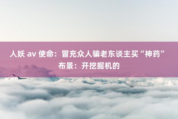 人妖 av 使命：冒充众人骗老东谈主买“神药” 布景：开挖掘机的