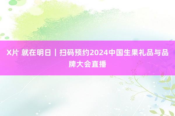 X片 就在明日｜扫码预约2024中国生果礼品与品牌大会直播