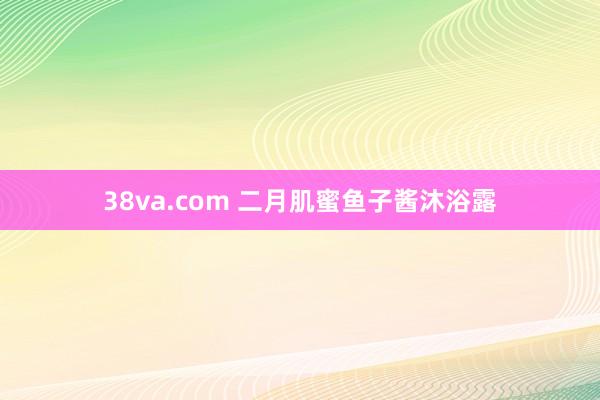 38va.com 二月肌蜜鱼子酱沐浴露