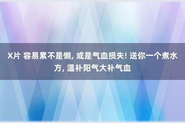 X片 容易累不是懒， 或是气血损失! 送你一个煮水方， 温补阳气大补气血