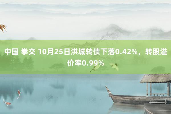 中国 拳交 10月25日洪城转债下落0.42%，转股溢价率0.99%