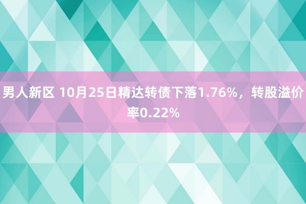 男人新区 10月25日精达转债下落1.76%，转股溢价率0.22%