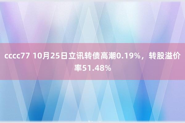 cccc77 10月25日立讯转债高潮0.19%，转股溢价率51.48%