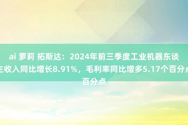 ai 萝莉 拓斯达：2024年前三季度工业机器东谈主收入同比增长8.91%，毛利率同比增多5.17个百分点