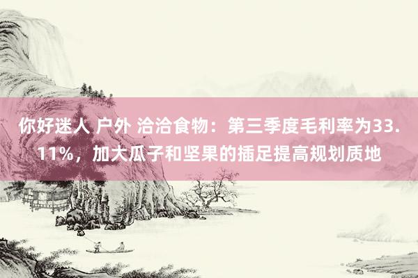 你好迷人 户外 洽洽食物：第三季度毛利率为33.11%，加大瓜子和坚果的插足提高规划质地