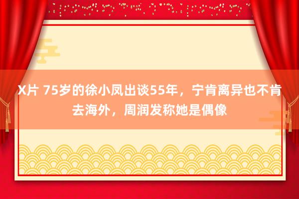 X片 75岁的徐小凤出谈55年，宁肯离异也不肯去海外，周润发称她是偶像