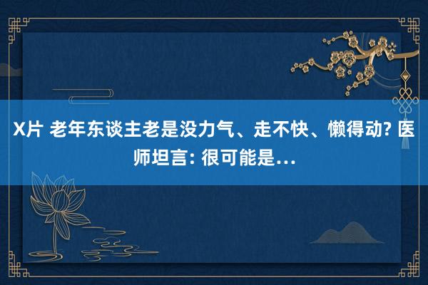 X片 老年东谈主老是没力气、走不快、懒得动? 医师坦言: 很可能是…