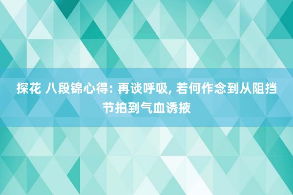 探花 八段锦心得: 再谈呼吸， 若何作念到从阻挡节拍到气血诱掖