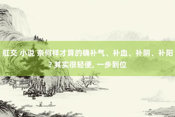 肛交 小说 奈何样才算的确补气、补血、补阴、补阳? 其实很轻便， 一步到位