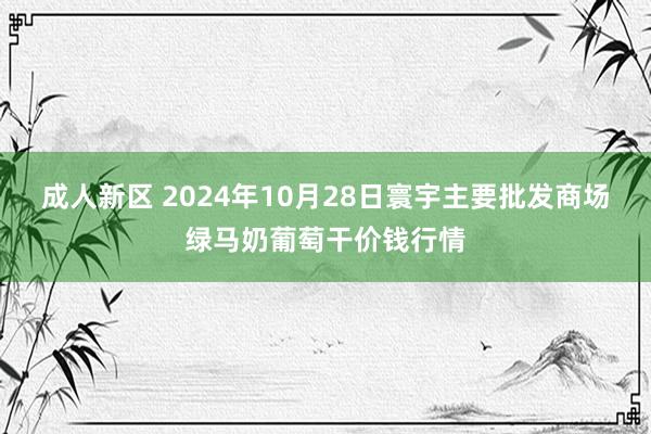 成人新区 2024年10月28日寰宇主要批发商场绿马奶葡萄干价钱行情