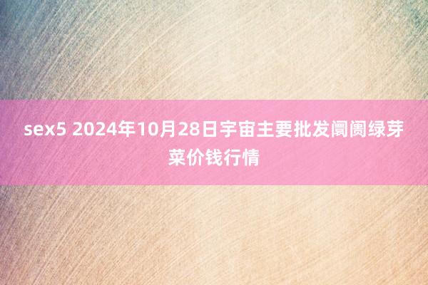 sex5 2024年10月28日宇宙主要批发阛阓绿芽菜价钱行情