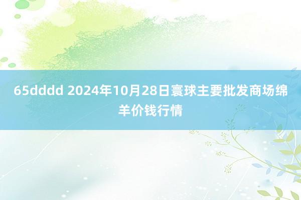 65dddd 2024年10月28日寰球主要批发商场绵羊价钱行情