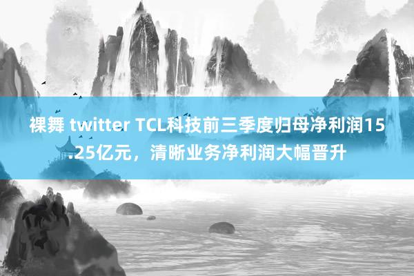 裸舞 twitter TCL科技前三季度归母净利润15.25亿元，清晰业务净利润大幅晋升